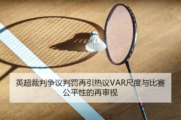 英超裁判争议判罚再引热议VAR尺度与比赛公平性的再审视