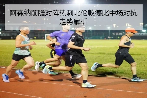 阿森纳前瞻对阵热刺北伦敦德比中场对抗走势解析