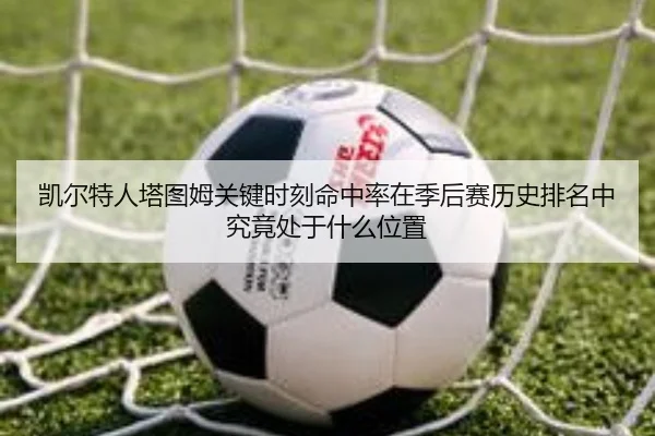 凯尔特人塔图姆关键时刻命中率在季后赛历史排名中究竟处于什么位置