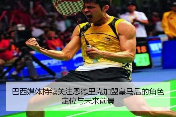 巴西媒体持续关注恩德里克加盟皇马后的角色定位与未来前景