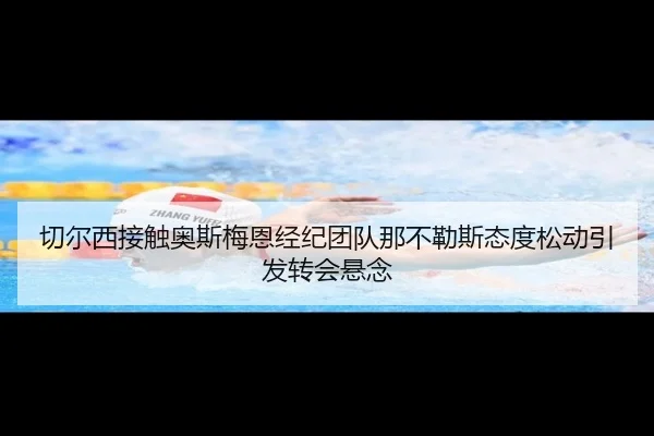 切尔西接触奥斯梅恩经纪团队那不勒斯态度松动引发转会悬念
