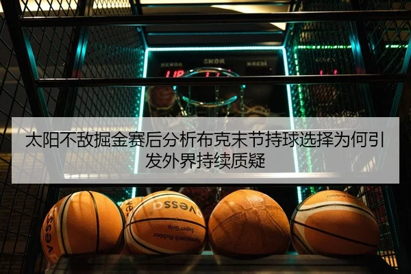 太阳不敌掘金赛后分析布克末节持球选择为何引发外界持续质疑