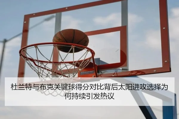 杜兰特与布克关键球得分对比背后太阳进攻选择为何持续引发热议