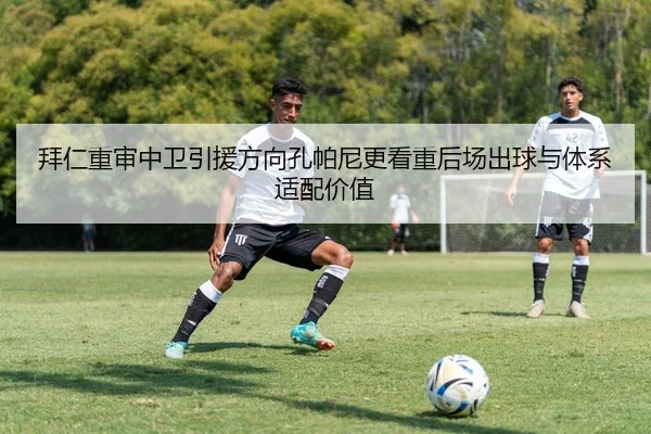 拜仁重审中卫引援方向孔帕尼更看重后场出球与体系适配价值