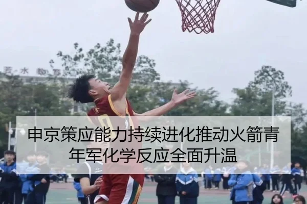 申京策应能力持续进化推动火箭青年军化学反应全面升温